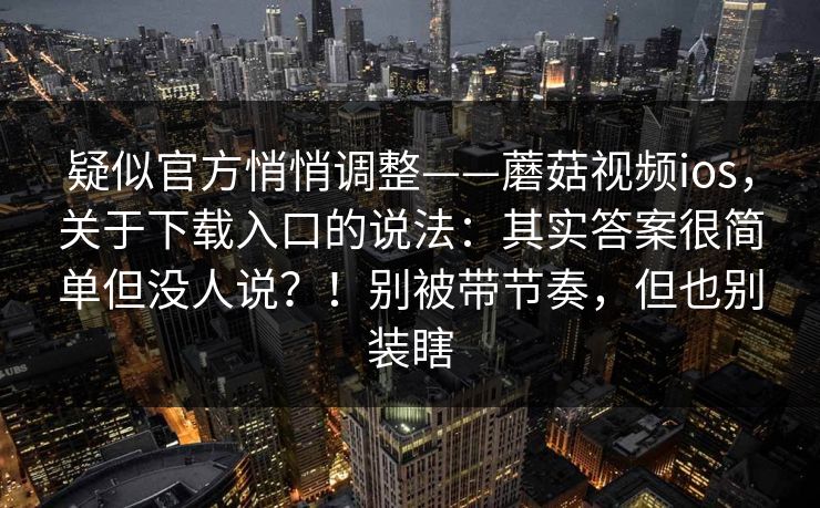 疑似官方悄悄调整——蘑菇视频ios,关于下载入口的说法:其实答案很简单但没人说?!别被带节奏,但也别装瞎 第1张 疑似官方悄悄调整——蘑菇视频ios,关于下载入口的说法:其实答案很简单但没人说?!别被带节奏,但也别装瞎 第1张