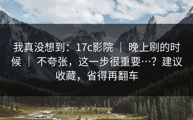 我真没想到:17c影院 | 晚上刷的时候 不夸张,这一步很重要…?建议收藏,省得再翻车 第1张 我真没想到:17c影院 | 晚上刷的时候 不夸张,这一步很重要…?建议收藏,省得再翻车 第1张