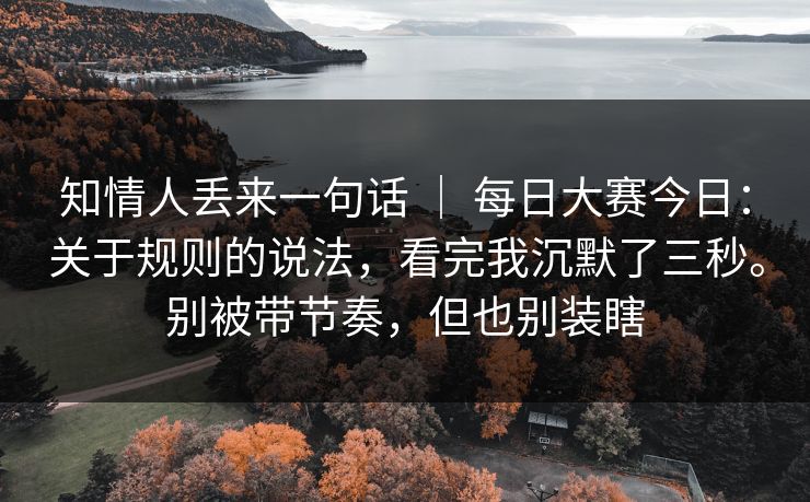 知情人丢来一句话 ｜ 每日大赛今日：关于规则的说法，看完我沉默了三秒。别被带节奏，但也别装瞎  第1张