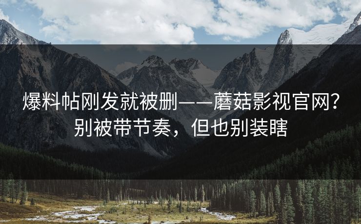 爆料帖刚发就被删——蘑菇影视官网？别被带节奏，但也别装瞎  第1张