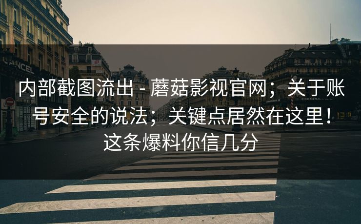 内部截图流出 - 蘑菇影视官网;关于账号安全的说法;关键点居然在这里!这条爆料你信几分 第1张 内部截图流出 - 蘑菇影视官网;关于账号安全的说法;关键点居然在这里!这条爆料你信几分 第1张