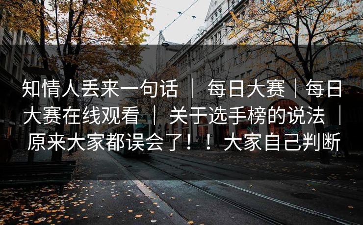 知情人丢来一句话 | 每日大赛|每日大赛在线观看 关于选手榜的说法 原来大家都误会了!!大家自己判断 第1张 知情人丢来一句话 | 每日大赛|每日大赛在线观看 关于选手榜的说法 原来大家都误会了!!大家自己判断 第1张