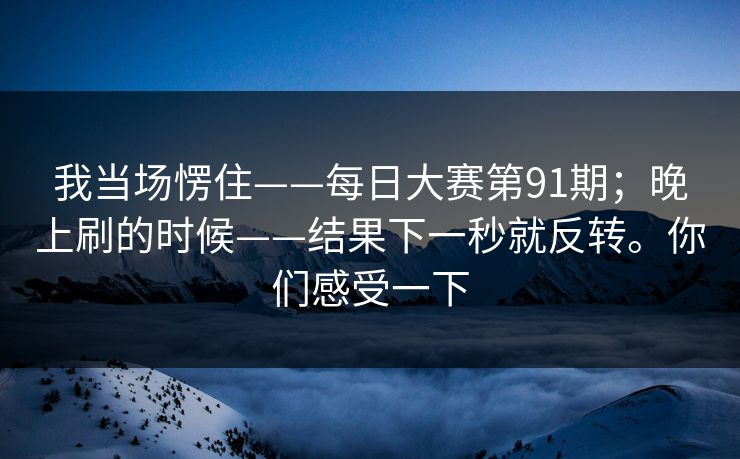 我当场愣住——每日大赛第91期;晚上刷的时候——结果下一秒就反转。你们感受一下 第1张 我当场愣住——每日大赛第91期;晚上刷的时候——结果下一秒就反转。你们感受一下 第1张