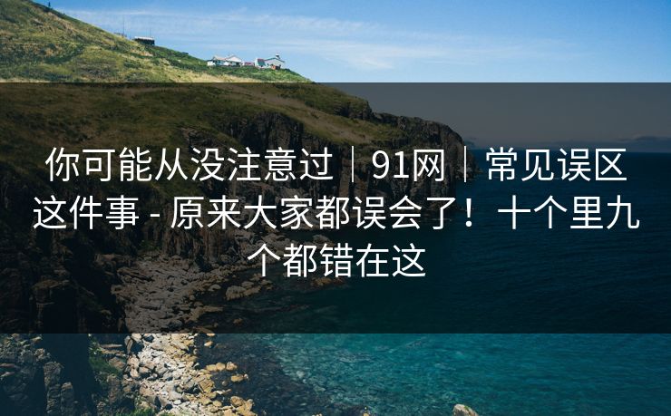 你可能从没注意过|91网|常见误区这件事 - 原来大家都误会了!十个里九个都错在这 第1张 你可能从没注意过|91网|常见误区这件事 - 原来大家都误会了!十个里九个都错在这 第1张