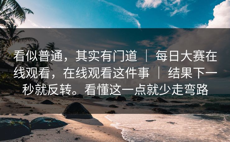 看似普通,其实有门道 | 每日大赛在线观看,在线观看这件事 结果下一秒就反转。看懂这一点就少走弯路 第1张 看似普通,其实有门道 | 每日大赛在线观看,在线观看这件事 结果下一秒就反转。看懂这一点就少走弯路 第1张