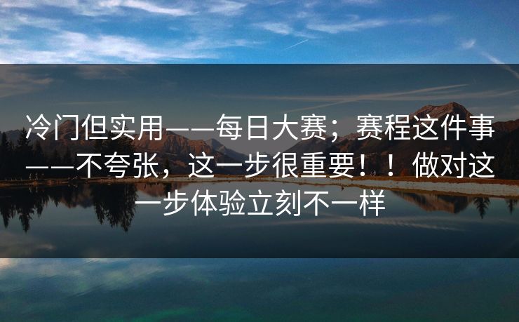 冷门但实用——每日大赛；赛程这件事——不夸张，这一步很重要！！做对这一步体验立刻不一样  第1张