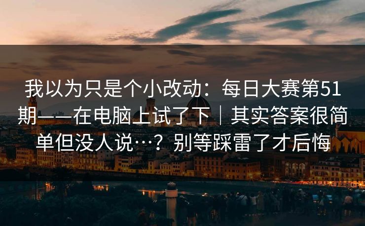 我以为只是个小改动:每日大赛第51期——在电脑上试了下|其实答案很简单但没人说…?别等踩雷了才后悔 第1张 我以为只是个小改动:每日大赛第51期——在电脑上试了下|其实答案很简单但没人说…?别等踩雷了才后悔 第1张