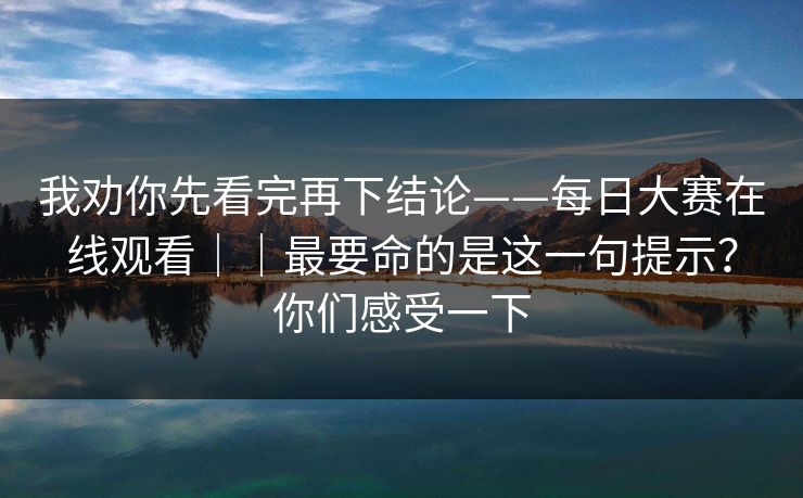 我劝你先看完再下结论——每日大赛在线观看｜｜最要命的是这一句提示？你们感受一下  第1张