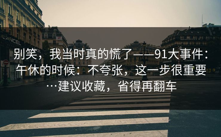 别笑，我当时真的慌了——91大事件：午休的时候：不夸张，这一步很重要…建议收藏，省得再翻车  第1张