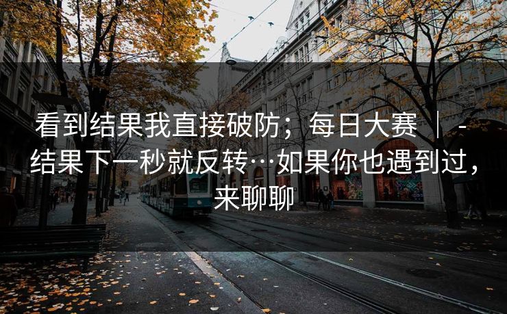 看到结果我直接破防；每日大赛 ｜ - 结果下一秒就反转…如果你也遇到过，来聊聊  第1张