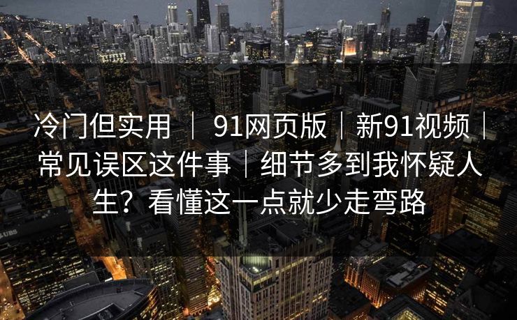 冷门但实用 ｜ 91网页版｜新91视频｜常见误区这件事｜细节多到我怀疑人生？看懂这一点就少走弯路