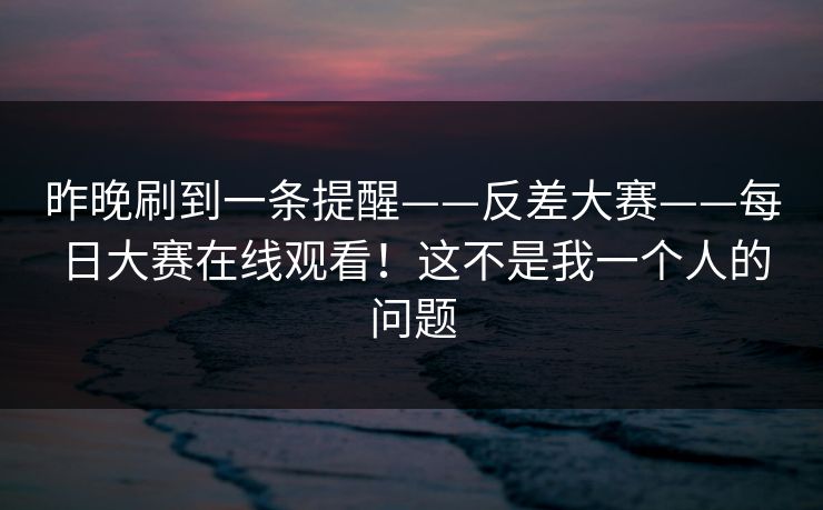 昨晚刷到一条提醒——反差大赛——每日大赛在线观看!这不是我一个人的问题 第1张 昨晚刷到一条提醒——反差大赛——每日大赛在线观看!这不是我一个人的问题 第1张