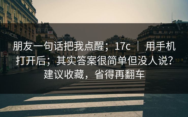 朋友一句话把我点醒；17c ｜ 用手机打开后；其实答案很简单但没人说？建议收藏，省得再翻车  第1张