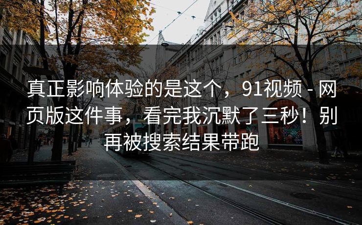 真正影响体验的是这个，91视频 - 网页版这件事，看完我沉默了三秒！别再被搜索结果带跑  第1张