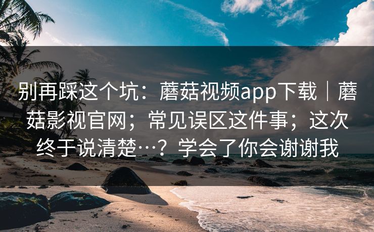 别再踩这个坑：蘑菇视频app下载｜蘑菇影视官网；常见误区这件事；这次终于说清楚…？学会了你会谢谢我  第1张