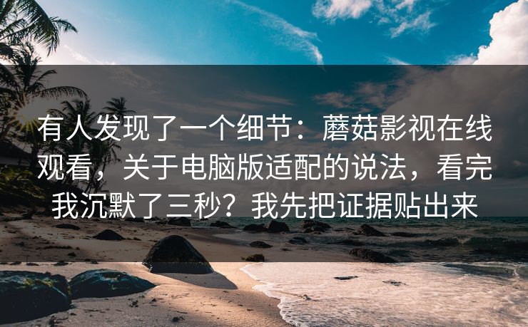 有人发现了一个细节:蘑菇影视在线观看,关于电脑版适配的说法,看完我沉默了三秒?我先把证据贴出来 第1张 有人发现了一个细节:蘑菇影视在线观看,关于电脑版适配的说法,看完我沉默了三秒?我先把证据贴出来 第1张