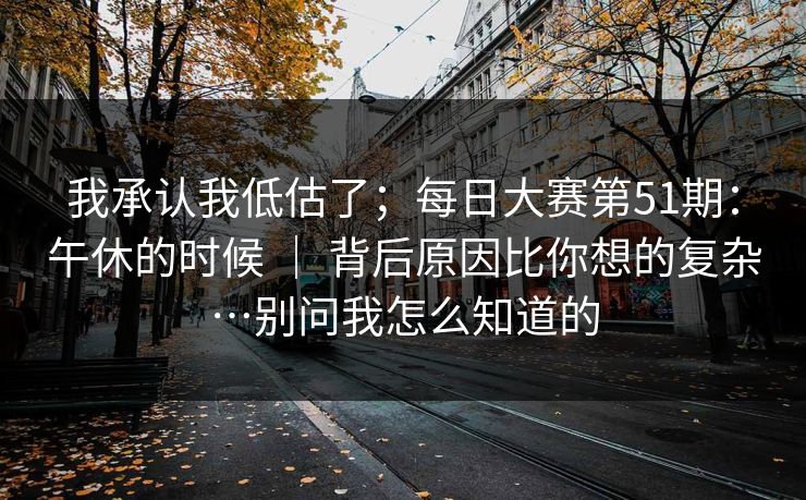 我承认我低估了；每日大赛第51期：午休的时候 ｜ 背后原因比你想的复杂…别问我怎么知道的  第1张