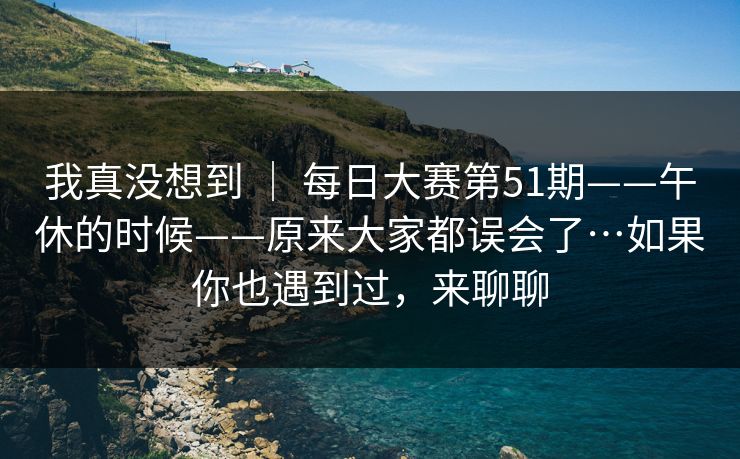 我真没想到 | 每日大赛第51期——午休的时候——原来大家都误会了…如果你也遇到过,来聊聊 第1张 我真没想到 | 每日大赛第51期——午休的时候——原来大家都误会了…如果你也遇到过,来聊聊 第1张
