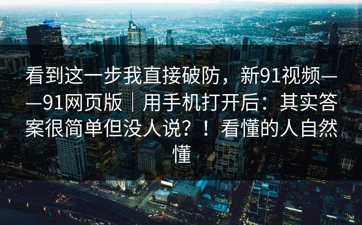 看到这一步我直接破防,新91视频——91网页版|用手机打开后:其实答案很简单但没人说?!看懂的人自然懂 第1张 看到这一步我直接破防,新91视频——91网页版|用手机打开后:其实答案很简单但没人说?!看懂的人自然懂 第1张
