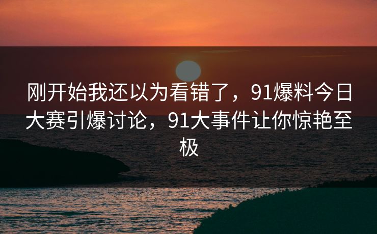 刚开始我还以为看错了,91爆料今日大赛引爆讨论,91大事件让你惊艳至极 第1张 刚开始我还以为看错了,91爆料今日大赛引爆讨论,91大事件让你惊艳至极 第1张