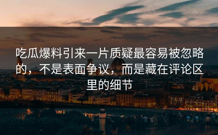 吃瓜爆料引来一片质疑最容易被忽略的，不是表面争议，而是藏在评论区里的细节  第1张