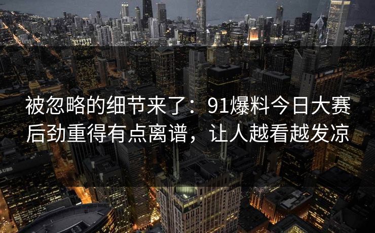 被忽略的细节来了：91爆料今日大赛后劲重得有点离谱，让人越看越发凉  第1张