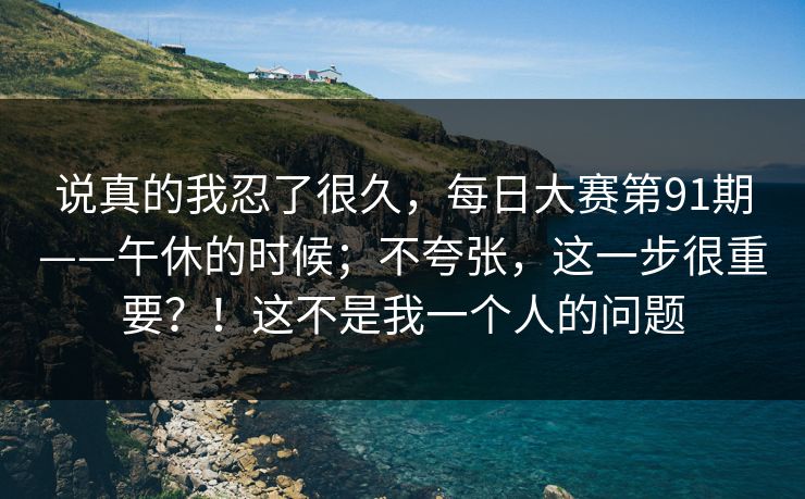 说真的我忍了很久，每日大赛第91期——午休的时候；不夸张，这一步很重要？！这不是我一个人的问题  第1张