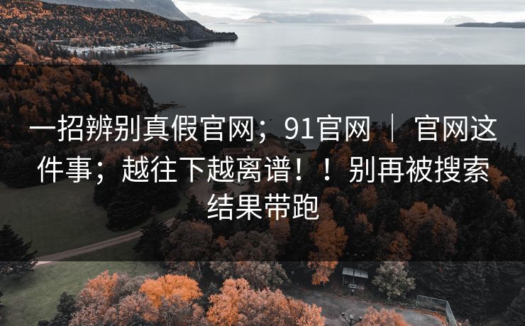 一招辨别真假官网；91官网 ｜ 官网这件事；越往下越离谱！！别再被搜索结果带跑  第1张