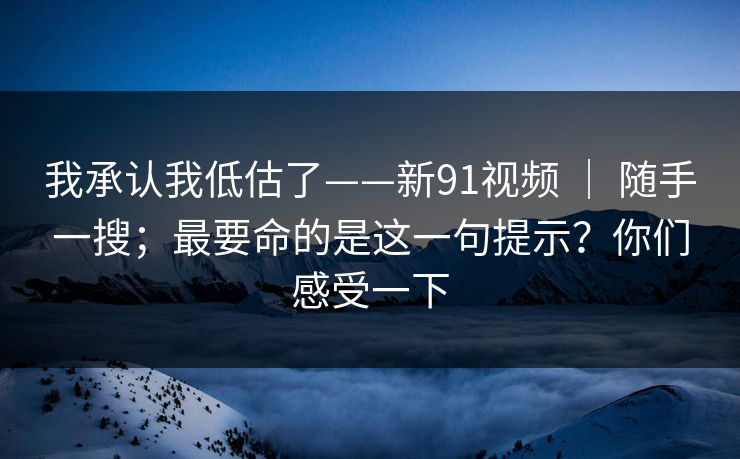 我承认我低估了——新91视频 ｜ 随手一搜；最要命的是这一句提示？你们感受一下  第1张