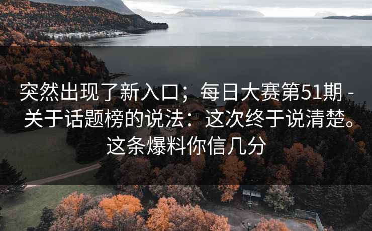 突然出现了新入口;每日大赛第51期 - 关于话题榜的说法:这次终于说清楚。这条爆料你信几分 第1张 突然出现了新入口;每日大赛第51期 - 关于话题榜的说法:这次终于说清楚。这条爆料你信几分 第1张