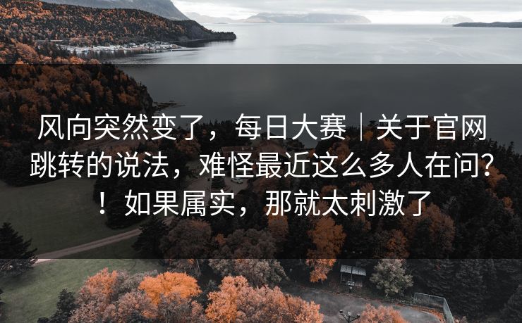风向突然变了，每日大赛｜关于官网跳转的说法，难怪最近这么多人在问？！如果属实，那就太刺激了  第1张
