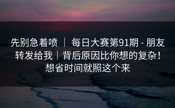 先别急着喷 ｜ 每日大赛第91期 - 朋友转发给我｜背后原因比你想的复杂！想省时间就照这个来  第1张