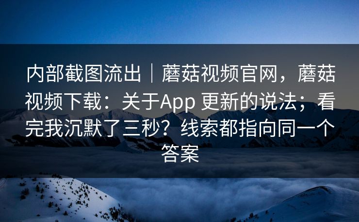 内部截图流出|蘑菇视频官网,蘑菇视频下载:关于App 更新的说法;看完我沉默了三秒?线索都指向同一个答案 第1张 内部截图流出|蘑菇视频官网,蘑菇视频下载:关于App 更新的说法;看完我沉默了三秒?线索都指向同一个答案 第1张