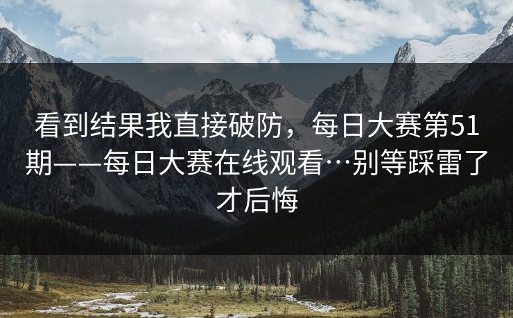 看到结果我直接破防,每日大赛第51期——每日大赛在线观看…别等踩雷了才后悔 第1张 看到结果我直接破防,每日大赛第51期——每日大赛在线观看…别等踩雷了才后悔 第1张