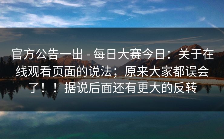 官方公告一出 - 每日大赛今日：关于在线观看页面的说法；原来大家都误会了！！据说后面还有更大的反转  第1张