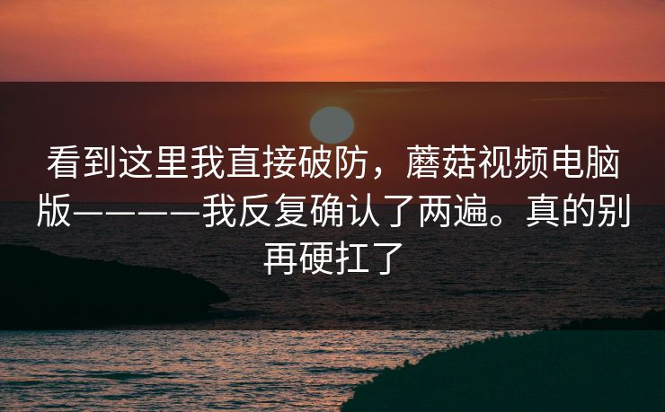 看到这里我直接破防，蘑菇视频电脑版————我反复确认了两遍。真的别再硬扛了  第1张