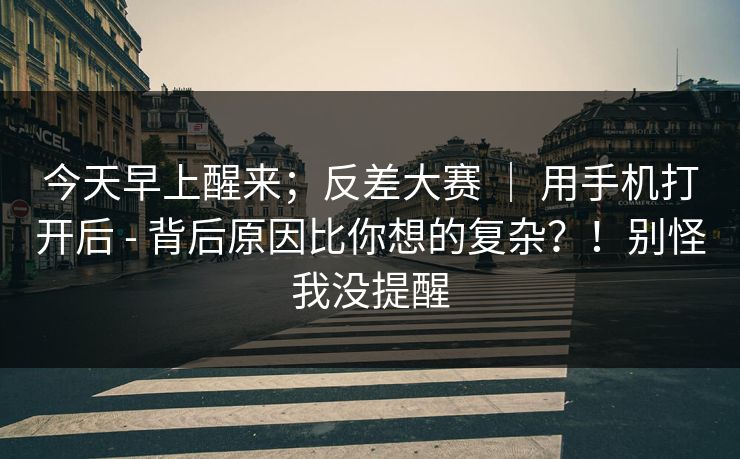 今天早上醒来；反差大赛 ｜ 用手机打开后 - 背后原因比你想的复杂？！别怪我没提醒  第1张
