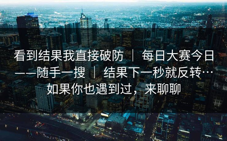 看到结果我直接破防 ｜ 每日大赛今日——随手一搜 结果下一秒就反转…如果你也遇到过，来聊聊  第1张