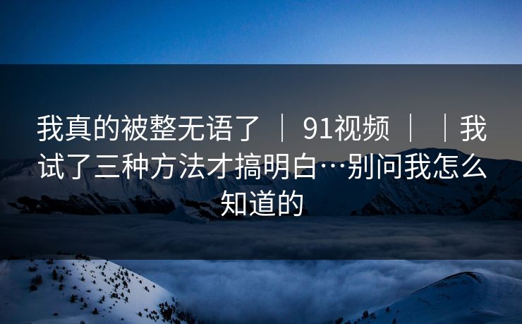 我真的被整无语了 ｜ 91视频 ｜我试了三种方法才搞明白…别问我怎么知道的  第1张