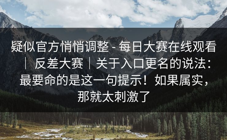 疑似官方悄悄调整 - 每日大赛在线观看 ｜ 反差大赛｜关于入口更名的说法：最要命的是这一句提示！如果属实，那就太刺激了  第1张