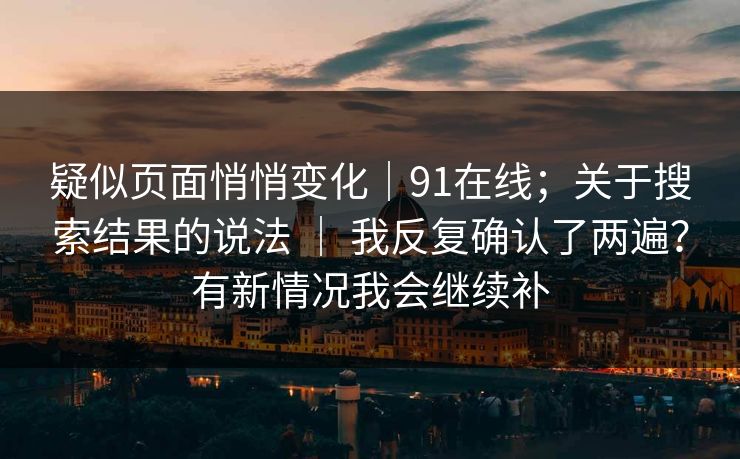 疑似页面悄悄变化｜91在线；关于搜索结果的说法 ｜ 我反复确认了两遍？有新情况我会继续补  第1张