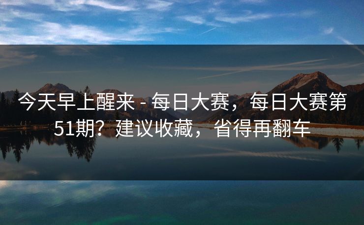 今天早上醒来 - 每日大赛，每日大赛第51期？建议收藏，省得再翻车  第1张