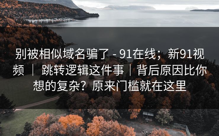别被相似域名骗了 - 91在线;新91视频 | 跳转逻辑这件事|背后原因比你想的复杂?原来门槛就在这里 第1张 别被相似域名骗了 - 91在线;新91视频 | 跳转逻辑这件事|背后原因比你想的复杂?原来门槛就在这里 第1张