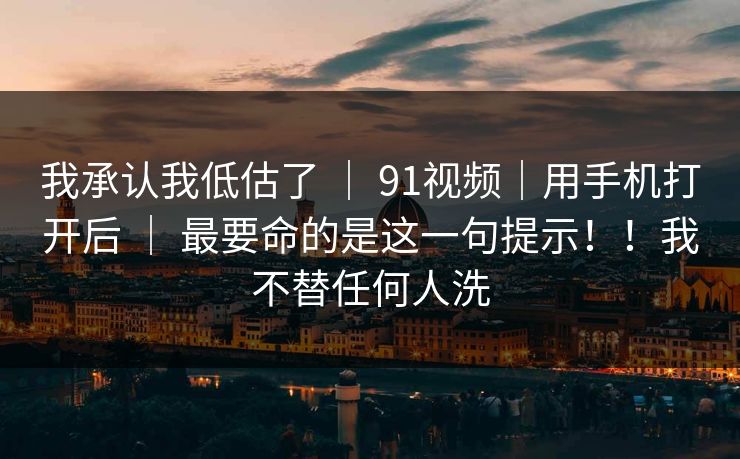 我承认我低估了 | 91视频|用手机打开后 最要命的是这一句提示!!我不替任何人洗 第1张 我承认我低估了 | 91视频|用手机打开后 最要命的是这一句提示!!我不替任何人洗 第1张