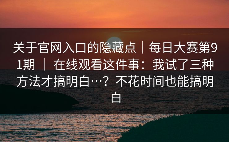 关于官网入口的隐藏点｜每日大赛第91期 ｜ 在线观看这件事：我试了三种方法才搞明白…？不花时间也能搞明白  第1张