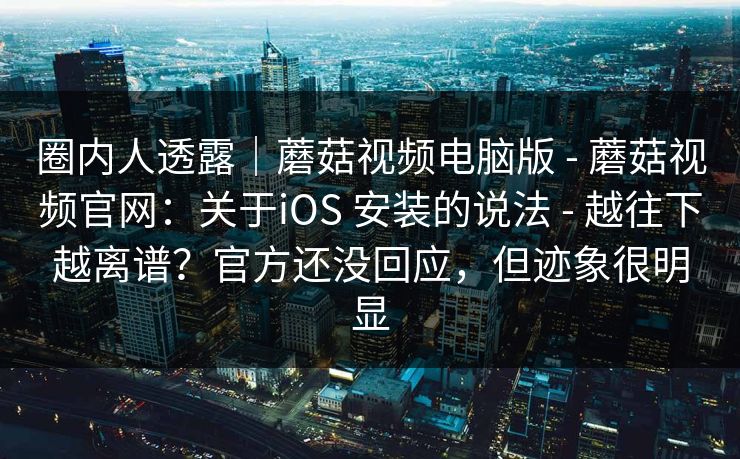 圈内人透露｜蘑菇视频电脑版 - 蘑菇视频官网：关于iOS 安装的说法 越往下越离谱？官方还没回应，但迹象很明显  第1张