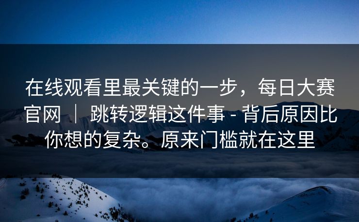 在线观看里最关键的一步,每日大赛官网 | 跳转逻辑这件事 - 背后原因比你想的复杂。原来门槛就在这里 第1张 在线观看里最关键的一步,每日大赛官网 | 跳转逻辑这件事 - 背后原因比你想的复杂。原来门槛就在这里 第1张